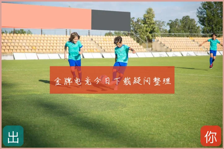 金牌电竞今日下载疑问整理